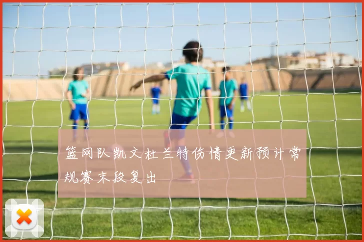 篮网队凯文杜兰特伤情更新预计常规赛末段复出