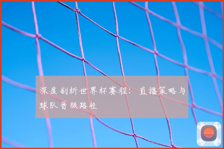 深度剖析世界杯赛程：直播策略与球队晋级路径