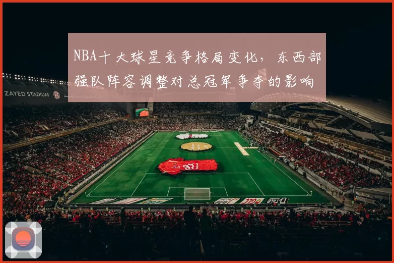 NBA十大球星竞争格局变化，东西部强队阵容调整对总冠军争夺的影响分析