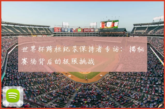 世界杯跨栏纪录保持者专访:揭秘赛场背后的极限挑战