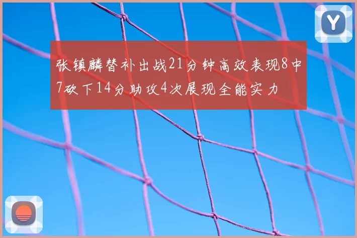 张镇麟替补出战21分钟高效表现8中7砍下14分助攻4次展现全能实力