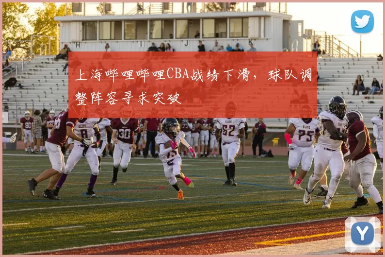 上海哔哩哔哩CBA战绩下滑，球队调整阵容寻求突破