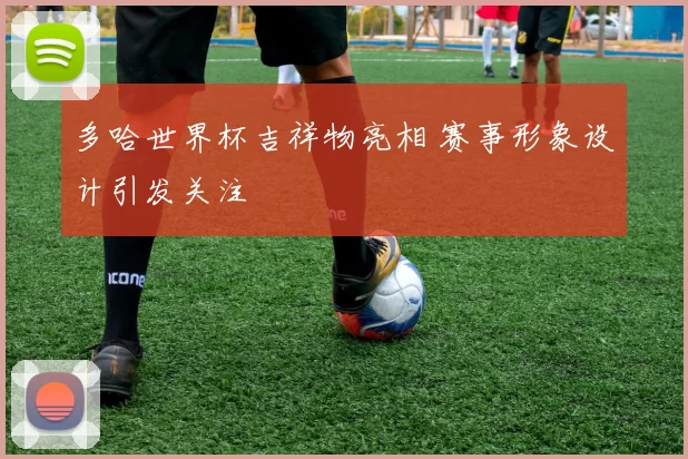 多哈世界杯吉祥物亮相 赛事形象设计引发关注