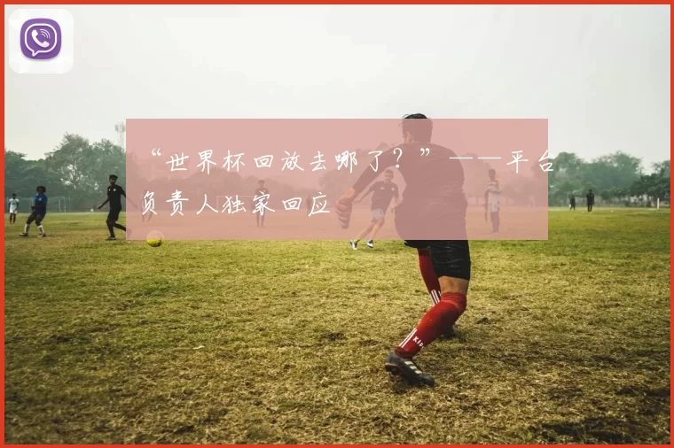 “世界杯回放去哪了?”——平台负责人独家回应