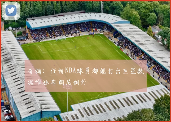 夸梅:任何NBA球员都能打出巨星数据唯独布朗尼例外