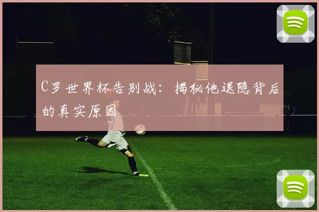 C罗世界杯告别战：揭秘他退隐背后的真实原因