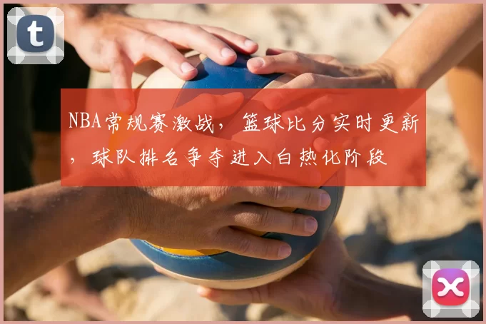 NBA常规赛激战,篮球比分实时更新,球队排名争夺进入白热化阶段