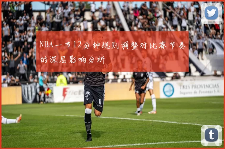NBA一节12分钟规则调整对比赛节奏的深层影响分析