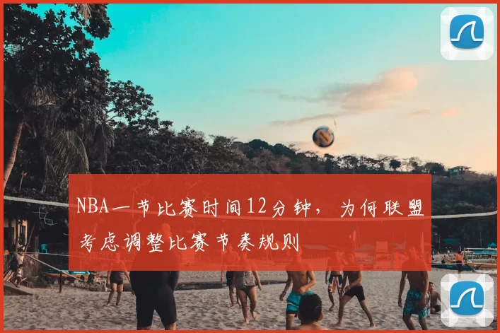 NBA一节比赛时间12分钟，为何联盟考虑调整比赛节奏规则