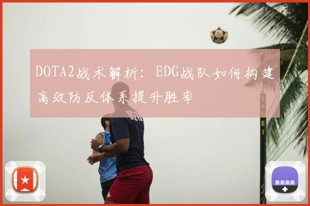 DOTA2战术解析:EDG战队如何构建高效防反体系提升胜率