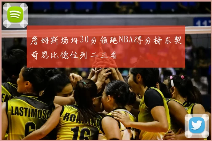 詹姆斯场均30分领跑NBA得分榜东契奇恩比德位列二三名