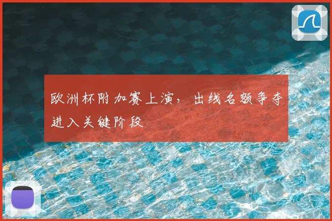 欧洲杯附加赛上演,出线名额争夺进入关键阶段