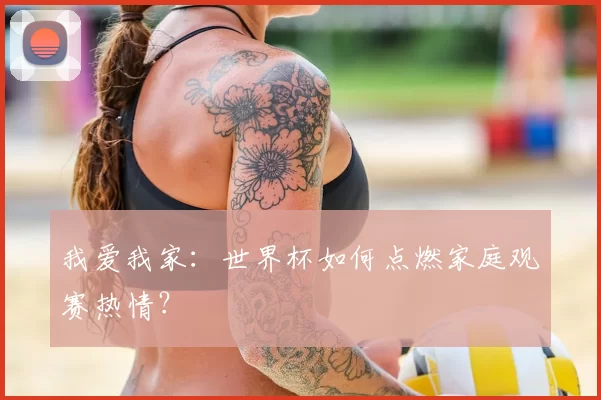 我爱我家:世界杯如何点燃家庭观赛热情?