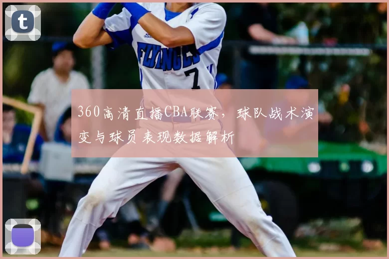 360高清直播CBA联赛，球队战术演变与球员表现数据解析