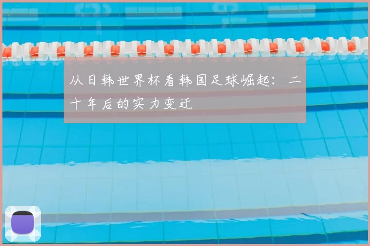 从日韩世界杯看韩国足球崛起：二十年后的实力变迁