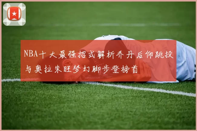 NBA十大最强招式解析乔丹后仰跳投与奥拉朱旺梦幻脚步登榜首