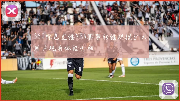 360绿色直播NBA赛事转播规模扩大用户观看体验升级