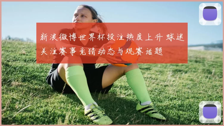 新浪微博世界杯投注热度上升 球迷关注赛事竞猜动态与观赛话题