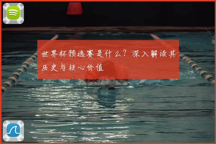 世界杯预选赛是什么？深入解读其历史与核心价值
