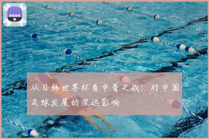 从日韩世界杯看中哥之战：对中国足球发展的深远影响