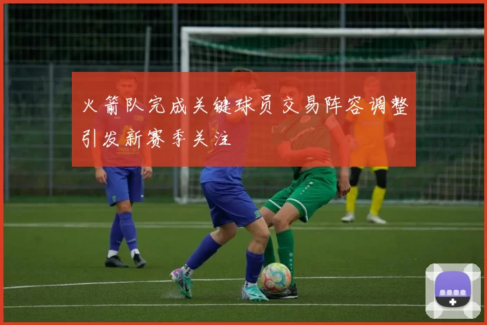 火箭队完成关键球员交易阵容调整引发新赛季关注