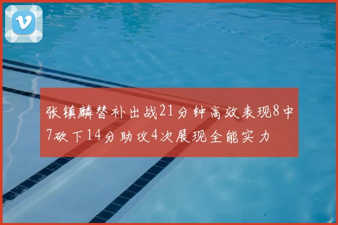 张镇麟替补出战21分钟高效表现8中7砍下14分助攻4次展现全能实力