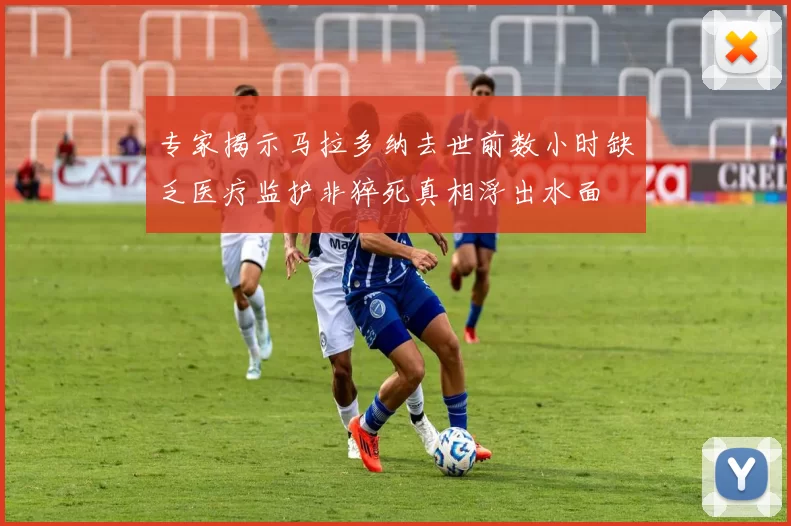 专家揭示马拉多纳去世前数小时缺乏医疗监护非猝死真相浮出水面