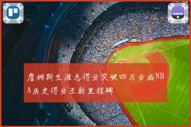 詹姆斯生涯总得分突破四万分成NBA历史得分王新里程碑