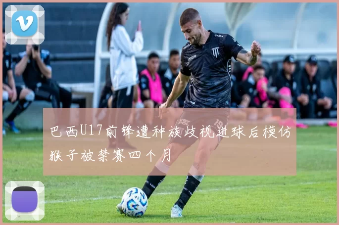 巴西U17前锋遭种族歧视进球后模仿猴子被禁赛四个月