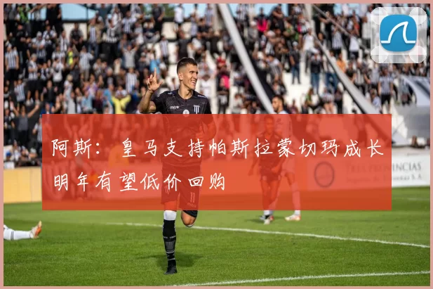 阿斯：皇马支持帕斯拉蒙切玛成长明年有望低价回购