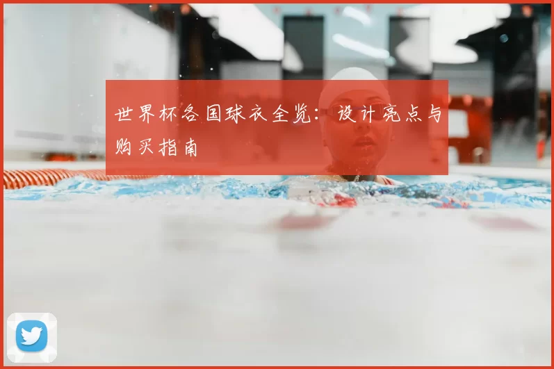 世界杯各国球衣全览:设计亮点与购买指南