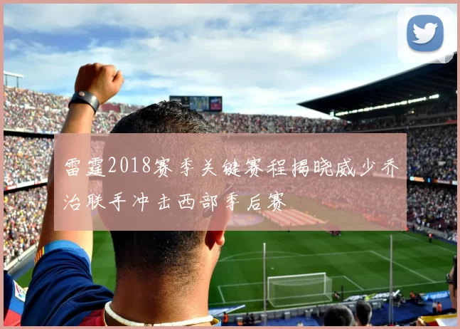 雷霆2018赛季关键赛程揭晓威少乔治联手冲击西部季后赛