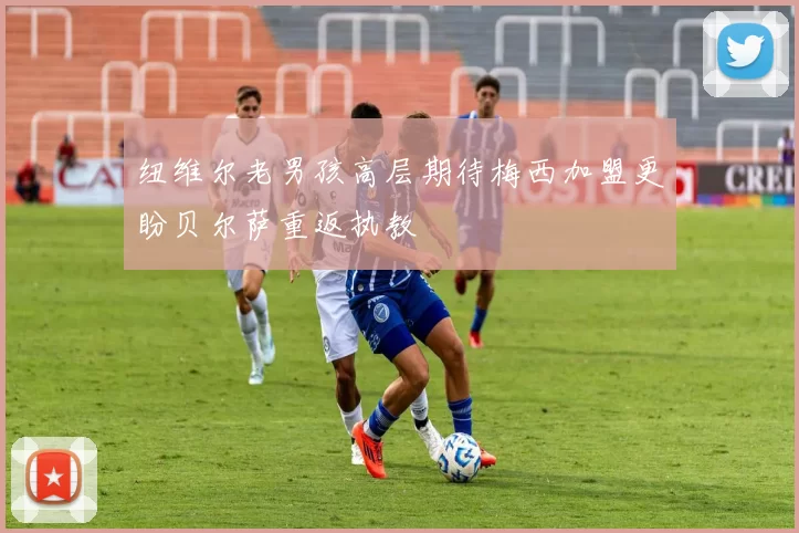 纽维尔老男孩高层期待梅西加盟更盼贝尔萨重返执教