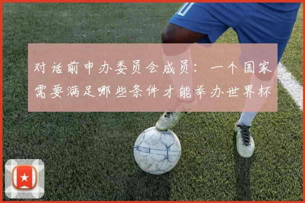 对话前申办委员会成员:一个国家需要满足哪些条件才能举办世界杯?