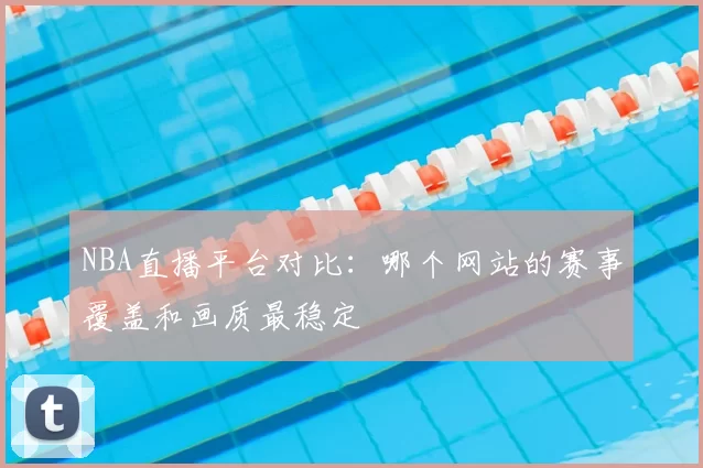NBA直播平台对比：哪个网站的赛事覆盖和画质最稳定