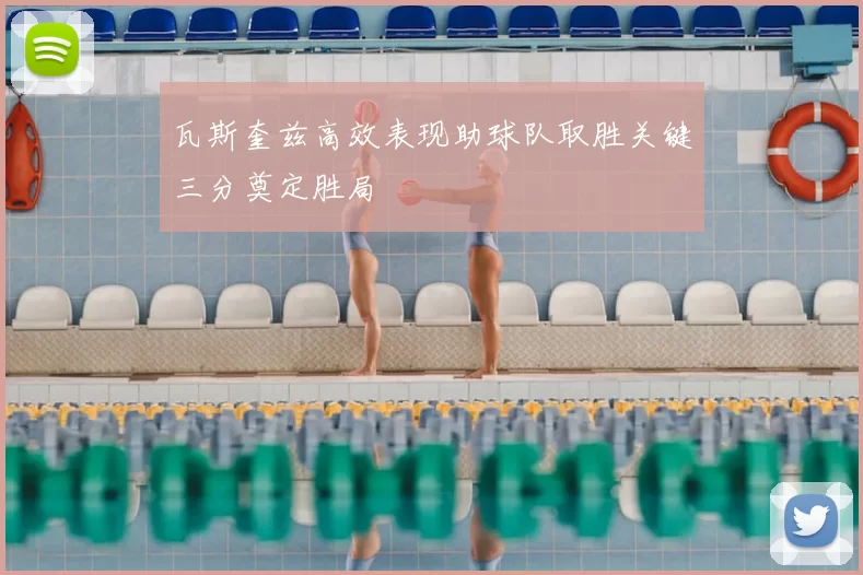 瓦斯奎兹高效表现助球队取胜关键三分奠定胜局