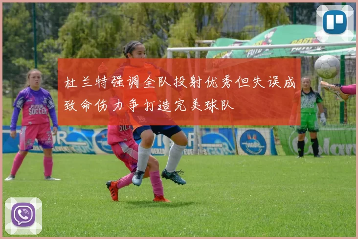 杜兰特强调全队投射优秀但失误成致命伤力争打造完美球队