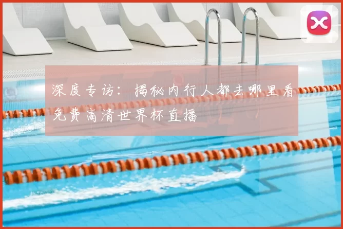 深度专访：揭秘内行人都去哪里看免费高清世界杯直播