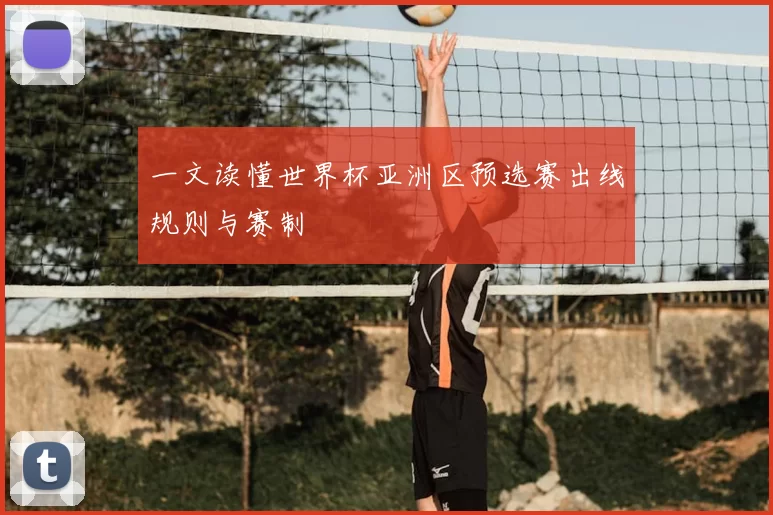 一文读懂世界杯亚洲区预选赛出线规则与赛制