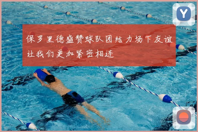 保罗里德盛赞球队团结力场下友谊让我们更加紧密相连