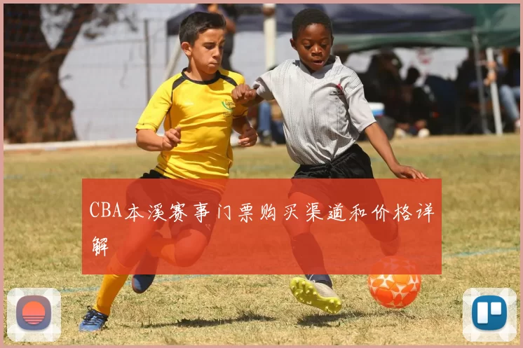 CBA本溪赛事门票购买渠道和价格详解