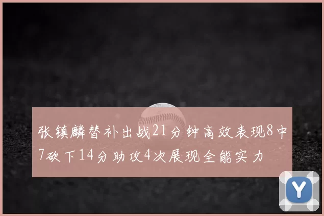 张镇麟替补出战21分钟高效表现8中7砍下14分助攻4次展现全能实力