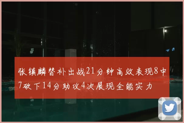 张镇麟替补出战21分钟高效表现8中7砍下14分助攻4次展现全能实力