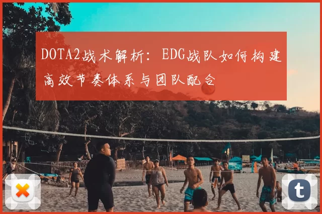 DOTA2战术解析：EDG战队如何构建高效节奏体系与团队配合
