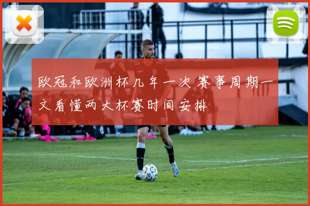 欧冠和欧洲杯几年一次 赛事周期一文看懂两大杯赛时间安排