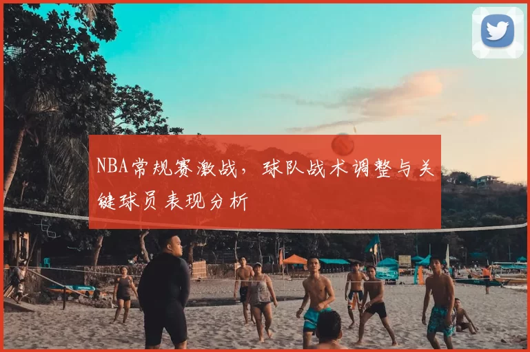 NBA常规赛激战,球队战术调整与关键球员表现分析