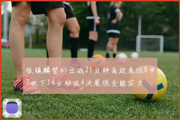 张镇麟替补出战21分钟高效表现8中7砍下14分助攻4次展现全能实力
