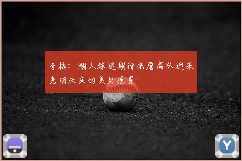 夸梅：湖人球迷期待老詹离队迎来光明未来的美好愿景