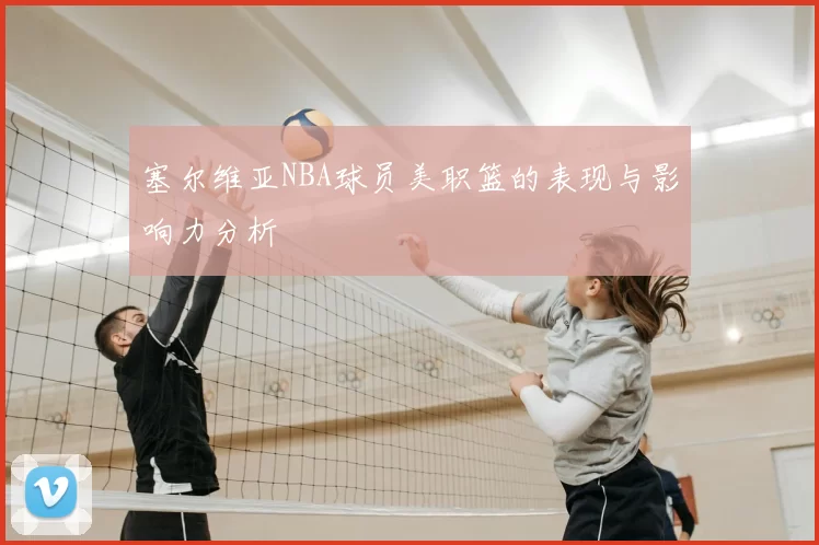 塞尔维亚NBA球员美职篮的表现与影响力分析
