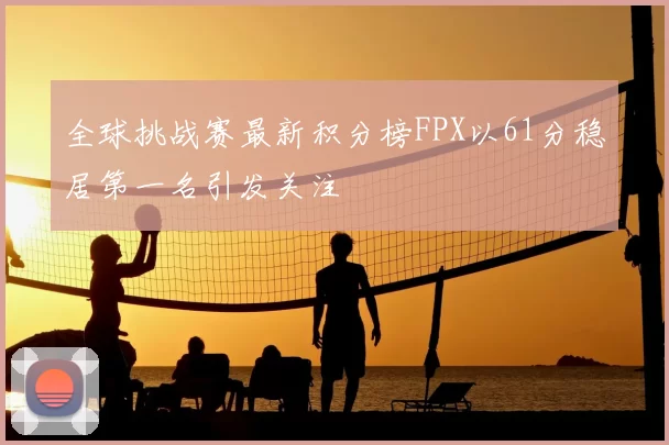 全球挑战赛最新积分榜FPX以61分稳居第一名引发关注